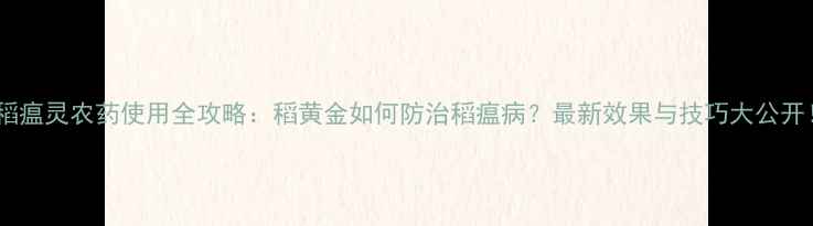 图片 🌾稻瘟灵农药使用全攻略：稻黄金如何防治稻瘟病？最新效果与技巧大公开！2