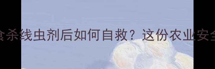图片 🌾紧急处理！误食杀线虫剂后如何自救？这份农业安全指南请收藏！🌾