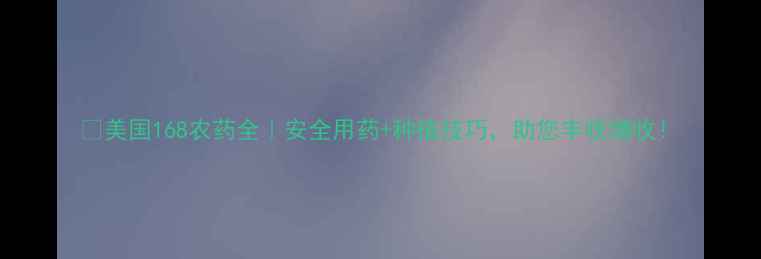 图片 🌾美国168农药全｜安全用药+种植技巧，助您丰收增收！