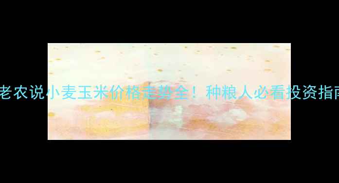 图片 🌾老农说小麦玉米价格走势全！种粮人必看投资指南1