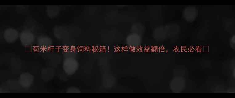 图片 🌾苞米杆子变身饲料秘籍！这样做效益翻倍，农民必看🌾