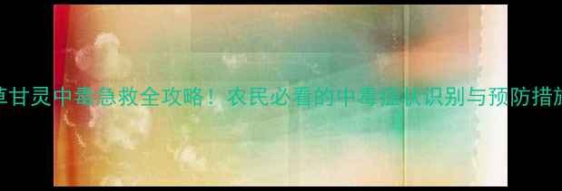 图片 🌾草甘灵中毒急救全攻略！农民必看的中毒症状识别与预防措施🌾