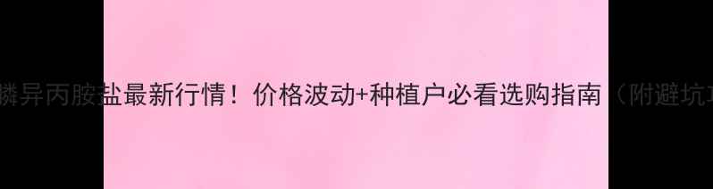 图片 🌾草甘膦异丙胺盐最新行情！价格波动+种植户必看选购指南（附避坑攻略）2