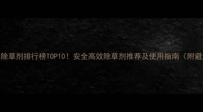 图片 🌾草甘膦除草剂排行榜TOP10！安全高效除草剂推荐及使用指南（附避坑攻略）