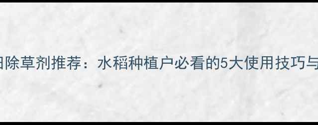 图片 🌾葱封稻田除草剂推荐：水稻种植户必看的5大使用技巧与注意事项2