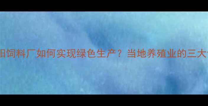 图片 🌾辽宁沈阳饲料厂如何实现绿色生产？当地养殖业的三大创新技术1