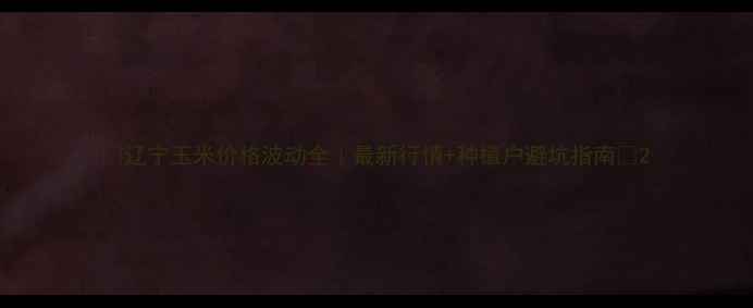 图片 🌾辽宁玉米价格波动全｜最新行情+种植户避坑指南🌾2