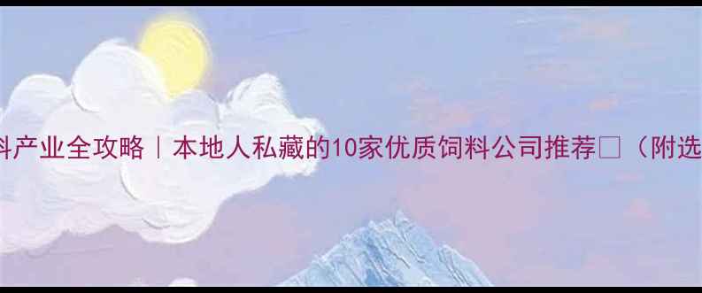 图片 🌾运城饲料产业全攻略｜本地人私藏的10家优质饲料公司推荐🚜（附选品指南）1
