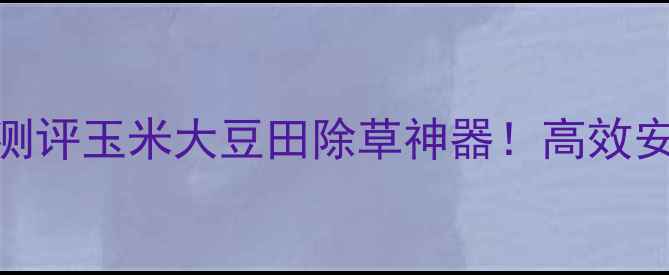 图片 🌾进口谷欢除草剂深度测评玉米大豆田除草神器！高效安全+使用指南全公开🔥1