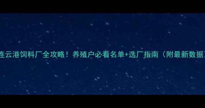 图片 🌾连云港饲料厂全攻略！养殖户必看名单+选厂指南（附最新数据）1