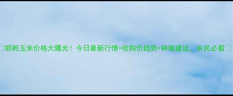 图片 🌾邯郸玉米价格大曝光！今日最新行情+收购价趋势+种植建议，农民必看💰1