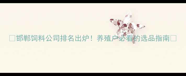 图片 🌾邯郸饲料公司排名出炉！养殖户必看的选品指南🐟