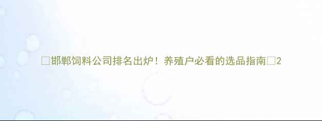 图片 🌾邯郸饲料公司排名出炉！养殖户必看的选品指南🐟2