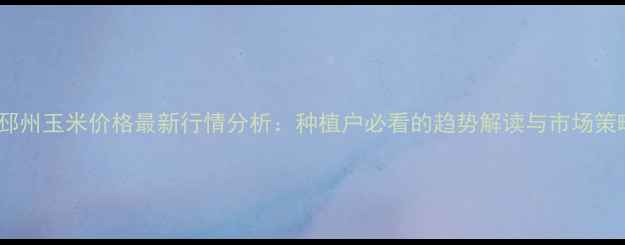 图片 🌾邳州玉米价格最新行情分析：种植户必看的趋势解读与市场策略2