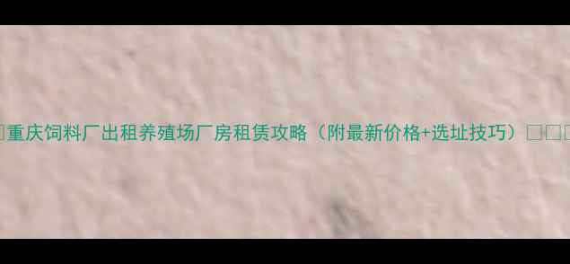 图片 🌾重庆饲料厂出租养殖场厂房租赁攻略（附最新价格+选址技巧）🐔🚚💰