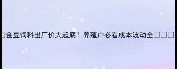 图片 🌾金豆饲料出厂价大起底！养殖户必看成本波动全🐷🐔🐑1