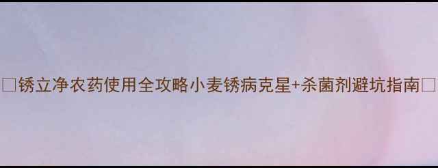 图片 🌾锈立净农药使用全攻略小麦锈病克星+杀菌剂避坑指南🔥