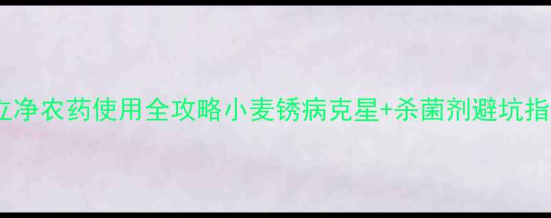 图片 🌾锈立净农药使用全攻略小麦锈病克星+杀菌剂避坑指南🔥2