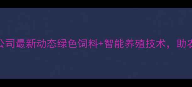 图片 🌾锦州市饲料总公司最新动态绿色饲料+智能养殖技术，助农增收新路径！🚜