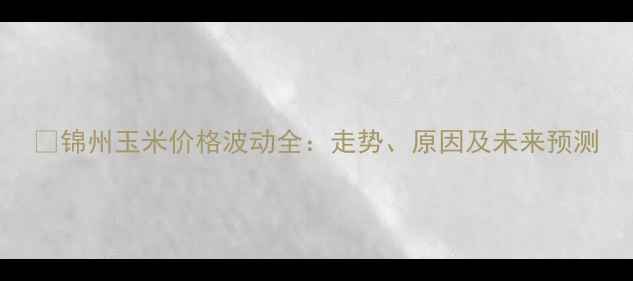 图片 🌾锦州玉米价格波动全：走势、原因及未来预测