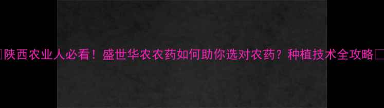 图片 🌾陕西农业人必看！盛世华农农药如何助你选对农药？种植技术全攻略🌱2