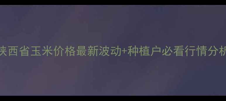 图片 🌾陕西省玉米价格最新波动+种植户必看行情分析🌾