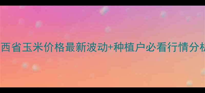 图片 🌾陕西省玉米价格最新波动+种植户必看行情分析🌾2