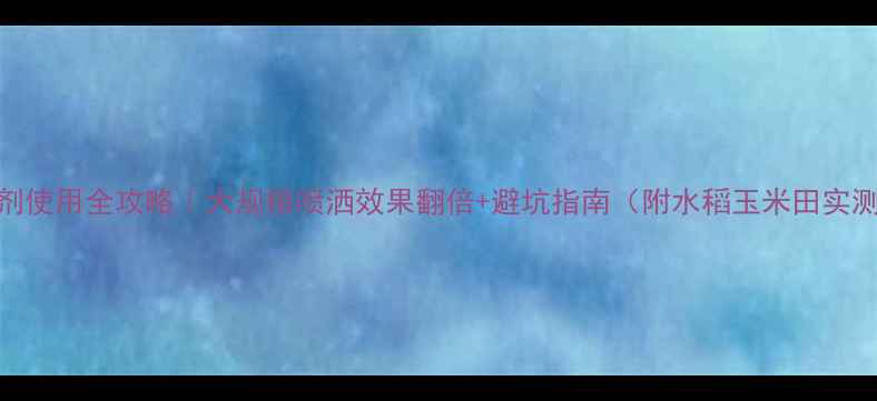 图片 🌾除草剂使用全攻略｜大规模喷洒效果翻倍+避坑指南（附水稻玉米田实测对比）