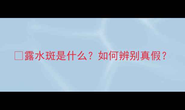 图片 🌾露水斑是什么？如何辨别真假？