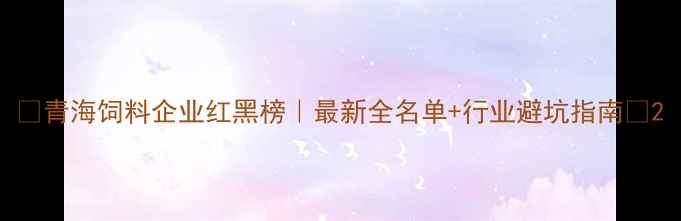 图片 🌾青海饲料企业红黑榜｜最新全名单+行业避坑指南🐄2