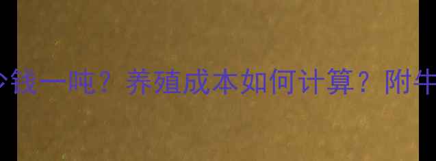 图片 🌾饲料价格多少钱一吨？养殖成本如何计算？附牛价与利润分析1