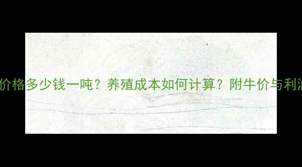 图片 🌾饲料价格多少钱一吨？养殖成本如何计算？附牛价与利润分析2
