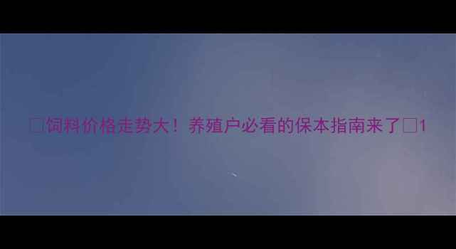 图片 🌾饲料价格走势大！养殖户必看的保本指南来了📉1