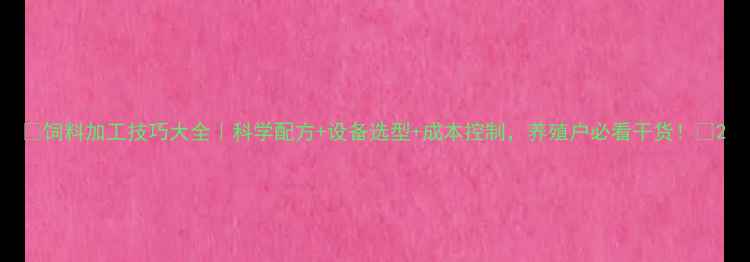 图片 🌾饲料加工技巧大全｜科学配方+设备选型+成本控制，养殖户必看干货！🐔2