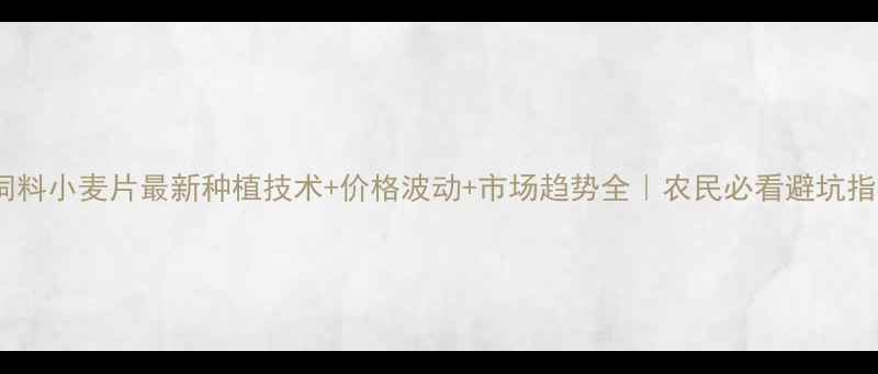 图片 🌾饲料小麦片最新种植技术+价格波动+市场趋势全｜农民必看避坑指南2