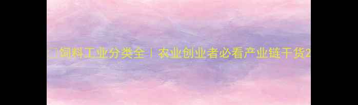 图片 🌾饲料工业分类全｜农业创业者必看产业链干货2