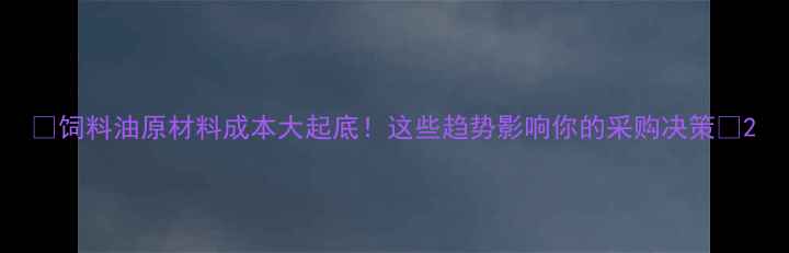 图片 🌾饲料油原材料成本大起底！这些趋势影响你的采购决策📊2