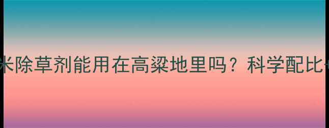 图片 🌾高粱种植必看玉米除草剂能用在高粱地里吗？科学配比+避坑指南全公开！