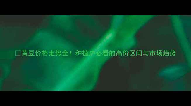 图片 🌾黄豆价格走势全！种植户必看的高价区间与市场趋势