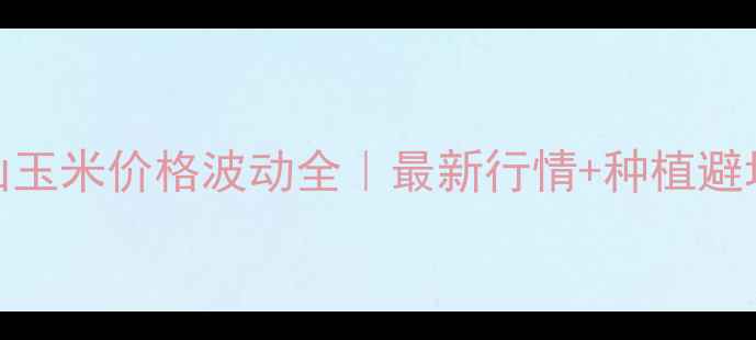 图片 🌾黑山玉米价格波动全｜最新行情+种植避坑指南