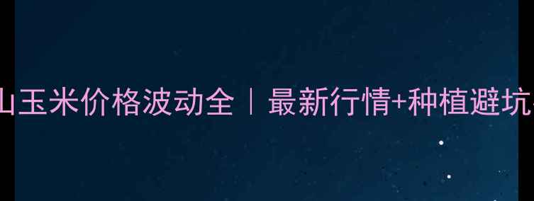 图片 🌾黑山玉米价格波动全｜最新行情+种植避坑指南1