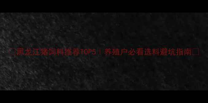 图片 🌾黑龙江猪饲料推荐TOP5｜养殖户必看选料避坑指南🐷