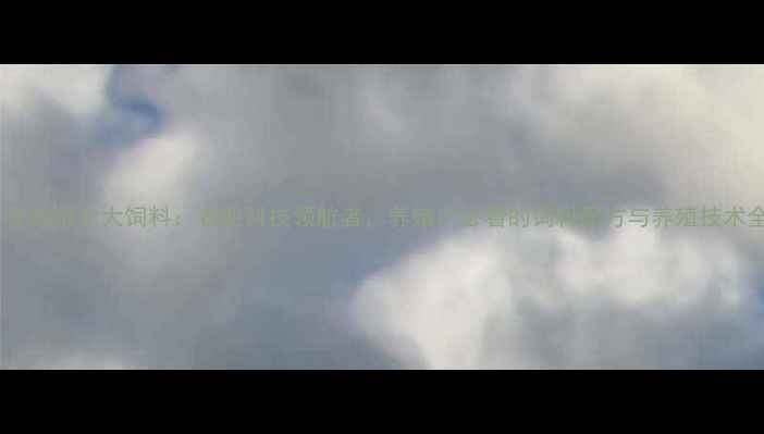 图片 🌾齐齐哈尔北大饲料：农业科技领航者，养殖户必看的饲料配方与养殖技术全！2