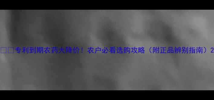 图片 🌾💥专利到期农药大降价！农户必看选购攻略（附正品辨别指南）2