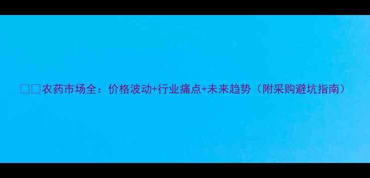 图片 🌾🔍农药市场全：价格波动+行业痛点+未来趋势（附采购避坑指南）