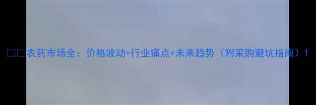 图片 🌾🔍农药市场全：价格波动+行业痛点+未来趋势（附采购避坑指南）1