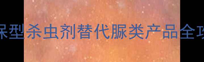 图片 🌿农业人必看｜环保型杀虫剂替代脲类产品全攻略（附使用指南）