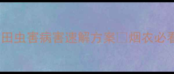 图片 🌿烤烟急救农药推荐｜烟田虫害病害速解方案🔥烟农必看！烟叶增产秘籍大公开1