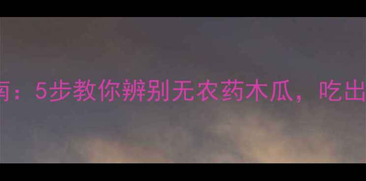 图片 🍈木瓜安全指南：5步教你辨别无农药木瓜，吃出天然好滋味！2