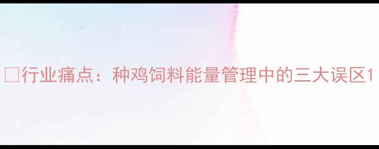 图片 🍗行业痛点：种鸡饲料能量管理中的三大误区1